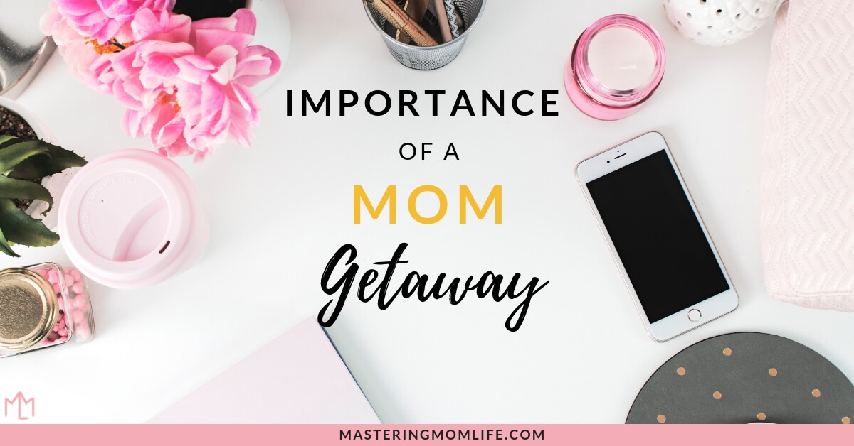 Importance of a Mom's Getaway Weekend - Mastering Mom Life